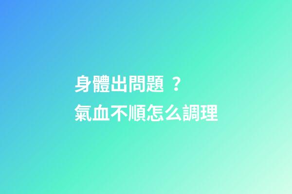 身體出問題？氣血不順怎么調理
